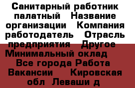 Санитарный работник палатный › Название организации ­ Компания-работодатель › Отрасль предприятия ­ Другое › Минимальный оклад ­ 1 - Все города Работа » Вакансии   . Кировская обл.,Леваши д.